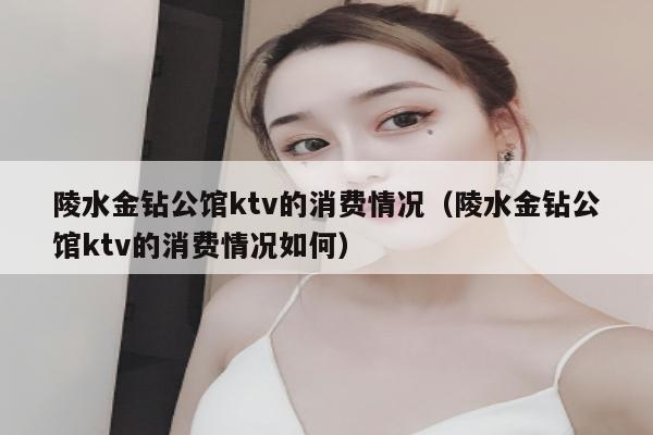 陵水金钻公馆ktv的消费情况（陵水金钻公馆ktv的消费情况如何）