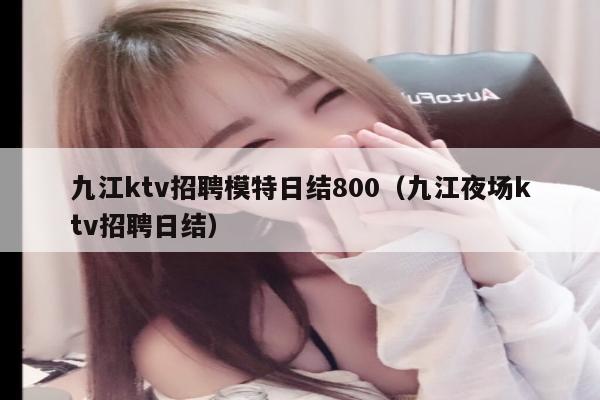 九江ktv招聘模特日结800（九江夜场ktv招聘日结）