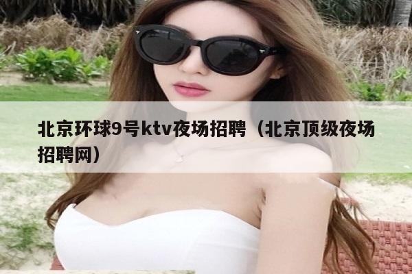 北京环球9号ktv夜场招聘（北京顶级夜场招聘网）