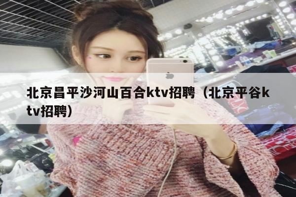 北京昌平沙河山百合ktv招聘（北京平谷ktv招聘）