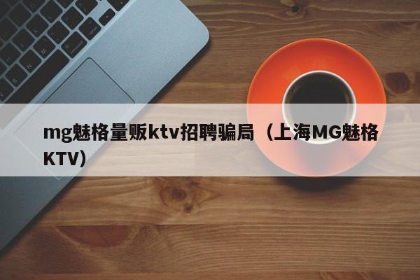mg魅格量贩ktv招聘骗局（上海MG魅格KTV）