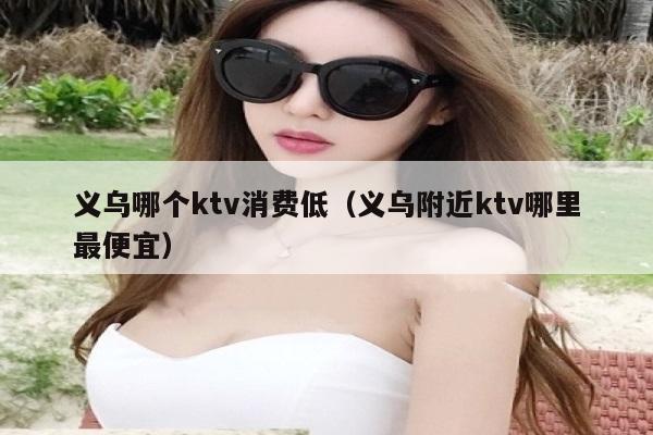 义乌哪个ktv消费低（义乌附近ktv哪里最便宜）