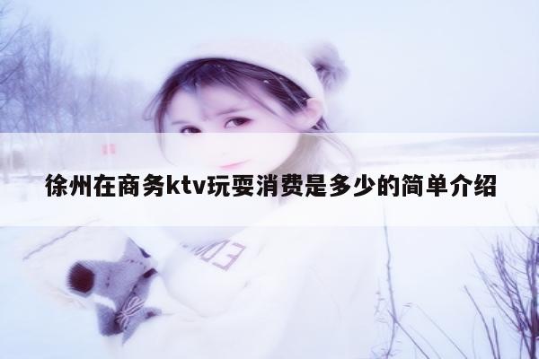 徐州在商务ktv玩耍消费是多少的简单介绍
