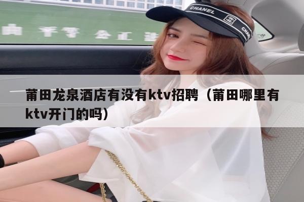 莆田龙泉酒店有没有ktv招聘（莆田哪里有ktv开门的吗）