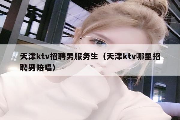 天津ktv招聘男服务生（天津ktv哪里招聘男陪唱）