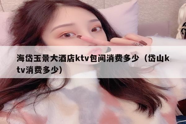 海岱玉景大酒店ktv包间消费多少（岱山ktv消费多少）