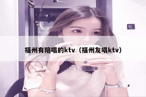 福州有陪唱的ktv（福州友唱ktv）