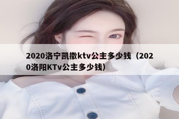 2020洛宁凯撒ktv公主多少钱（2020洛阳KTv公主多少钱）