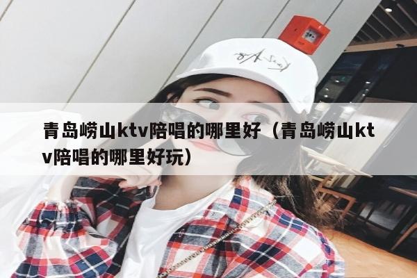 青岛崂山ktv陪唱的哪里好（青岛崂山ktv陪唱的哪里好玩）