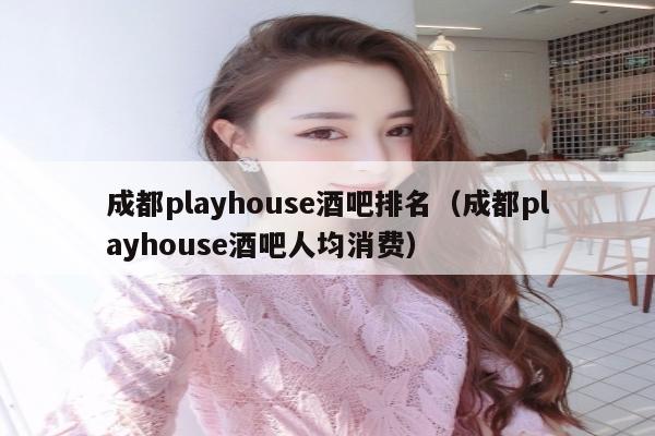 成都playhouse酒吧排名（成都playhouse酒吧人均消费）
