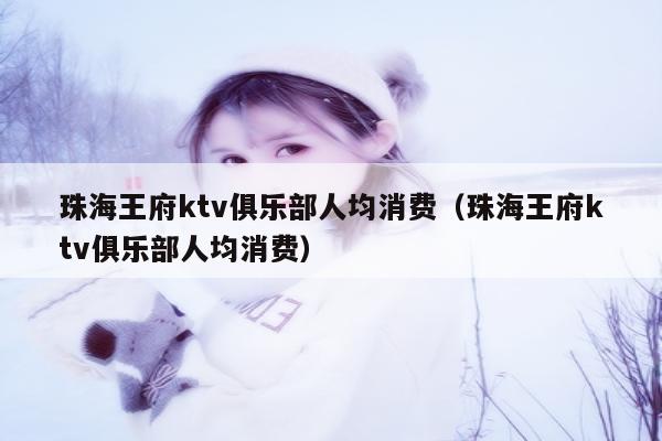 珠海王府ktv俱乐部人均消费（珠海王府ktv俱乐部人均消费）