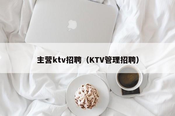 主营ktv招聘（KTV管理招聘）