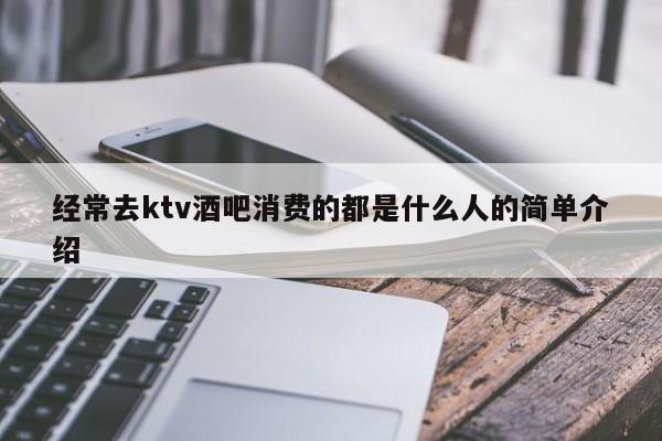 经常去ktv酒吧消费的都是什么人的简单介绍