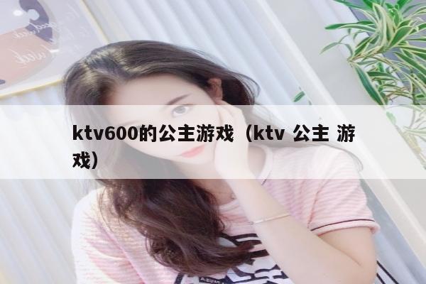 ktv600的公主游戏（ktv 公主 游戏）