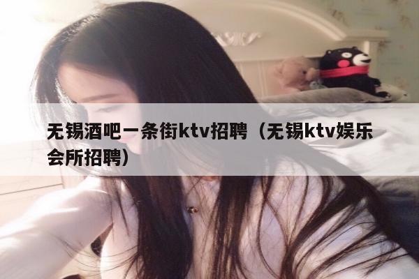 无锡酒吧一条街ktv招聘（无锡ktv娱乐会所招聘）