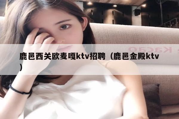 鹿邑西关欧麦嘎ktv招聘（鹿邑金殿ktv）