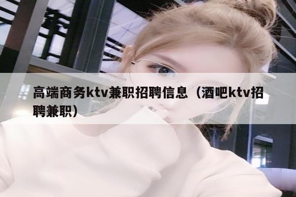 高端商务ktv兼职招聘信息（酒吧ktv招聘兼职）