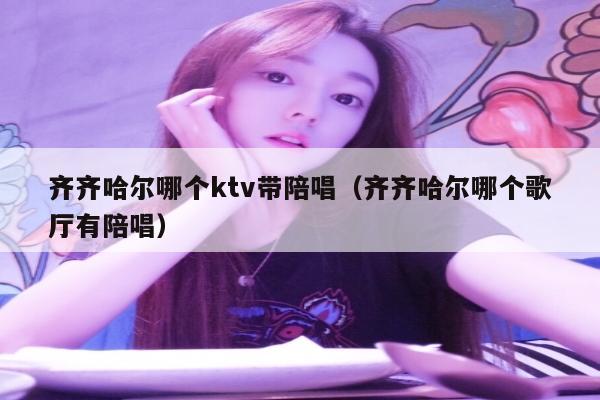 齐齐哈尔哪个ktv带陪唱（齐齐哈尔哪个歌厅有陪唱）