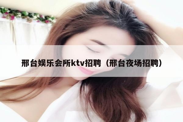 邢台娱乐会所ktv招聘（邢台夜场招聘）