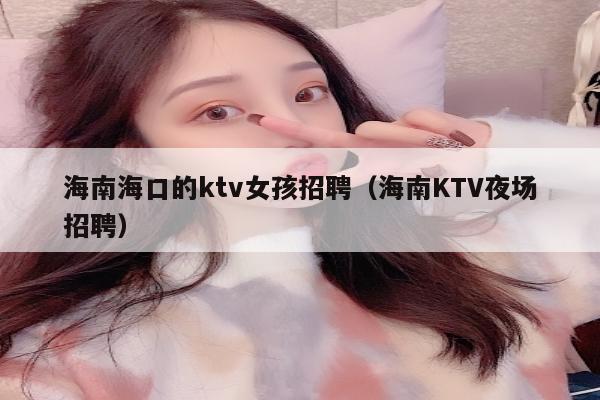 海南海口的ktv女孩招聘（海南KTV夜场招聘）