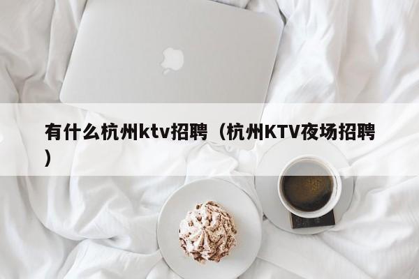 有什么杭州ktv招聘（杭州KTV夜场招聘）