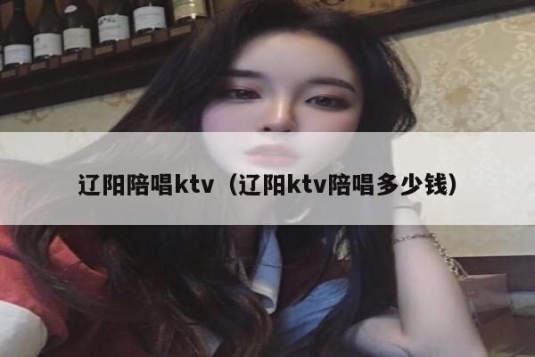 辽阳陪唱ktv（辽阳ktv陪唱多少钱）