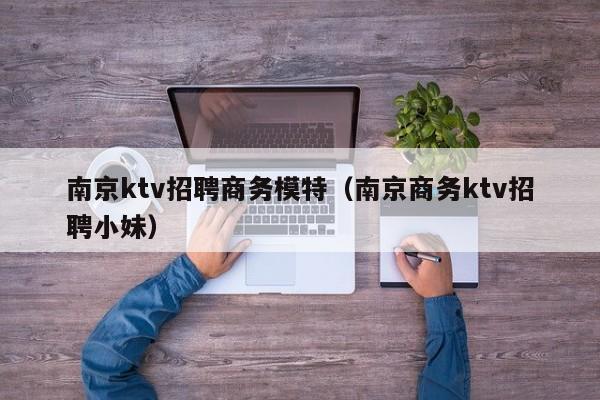 南京ktv招聘商务模特（南京商务ktv招聘小妹）