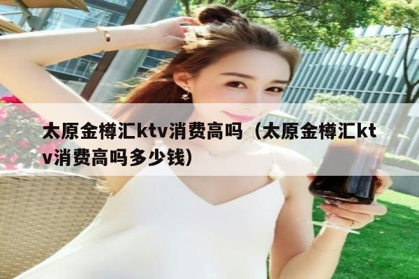 太原金樽汇ktv消费高吗（太原金樽汇ktv消费高吗多少钱）