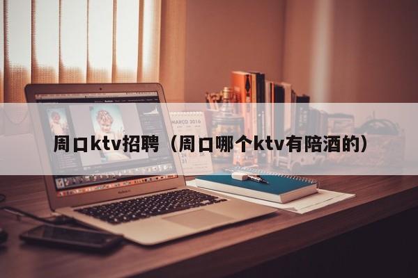 周口ktv招聘（周口哪个ktv有陪酒的）