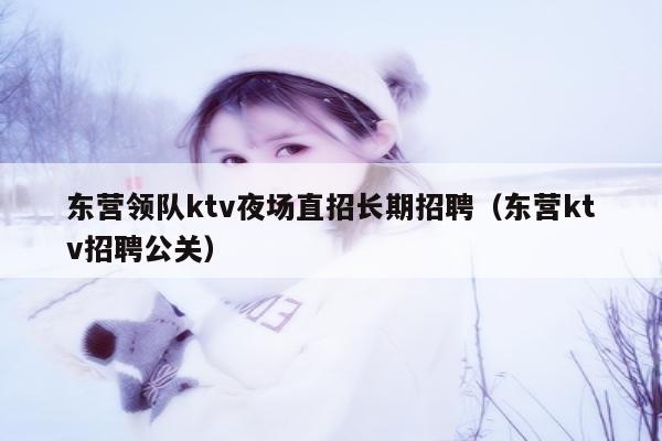 东营领队ktv夜场直招长期招聘（东营ktv招聘公关）
