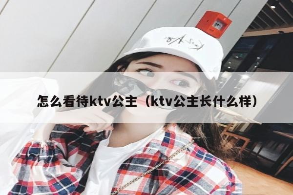 怎么看待ktv公主（ktv公主长什么样）