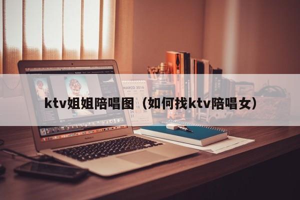 ktv姐姐陪唱图（如何找ktv陪唱女）