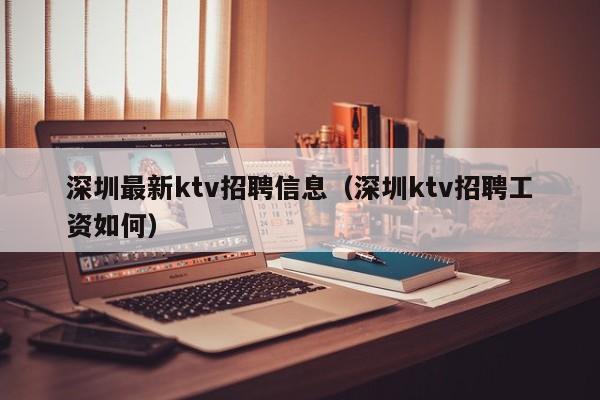 深圳最新ktv招聘信息（深圳ktv招聘工资如何）