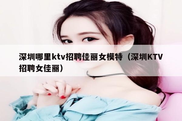 深圳哪里ktv招聘佳丽女模特（深圳KTV招聘女佳丽）