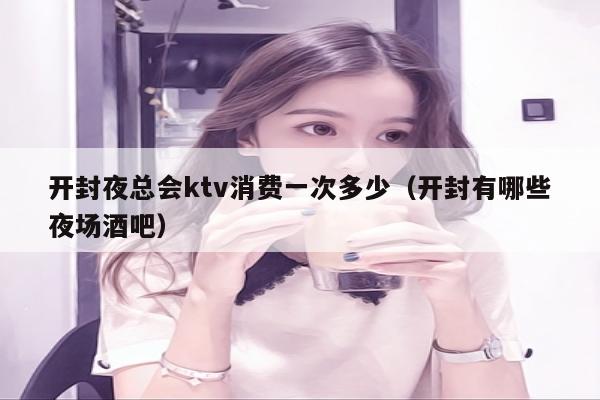 开封夜总会ktv消费一次多少（开封有哪些夜场酒吧）