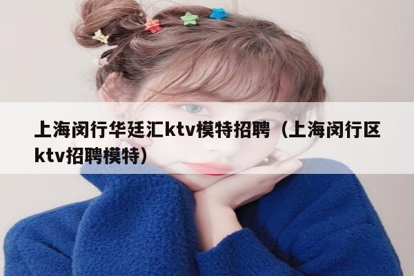 上海闵行华廷汇ktv模特招聘（上海闵行区ktv招聘模特）