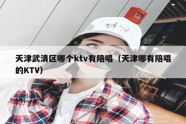 天津武清区哪个ktv有陪唱（天津哪有陪唱的KTV）