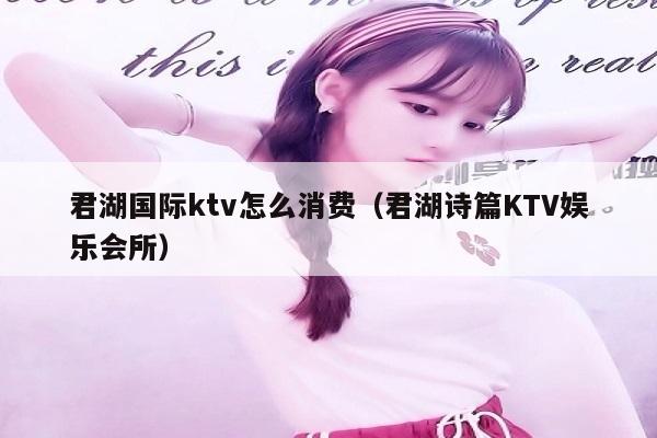 君湖国际ktv怎么消费（君湖诗篇KTV娱乐会所）
