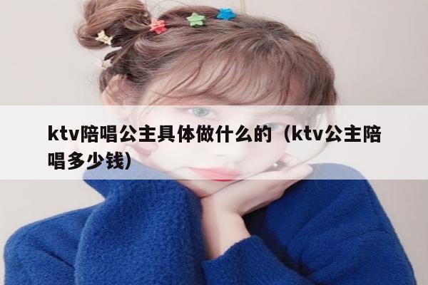 ktv陪唱公主具体做什么的（ktv公主陪唱多少钱）