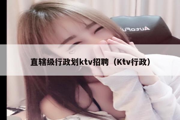 直辖级行政划ktv招聘（Ktv行政）