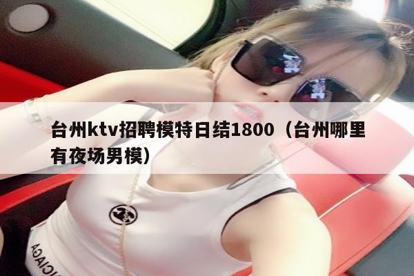 台州ktv招聘模特日结1800（台州哪里有夜场男模）