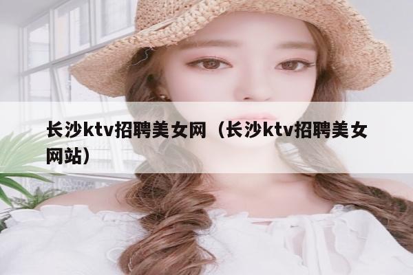 长沙ktv招聘美女网（长沙ktv招聘美女网站）