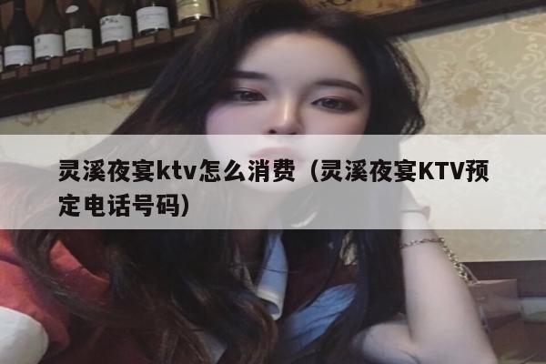 灵溪夜宴ktv怎么消费（灵溪夜宴KTV预定电话号码）