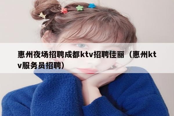 惠州夜场招聘成都ktv招聘佳丽（惠州ktv服务员招聘）