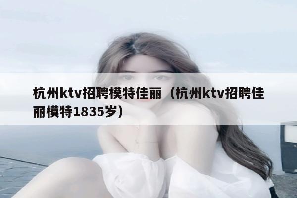 杭州ktv招聘模特佳丽（杭州ktv招聘佳丽模特1835岁）