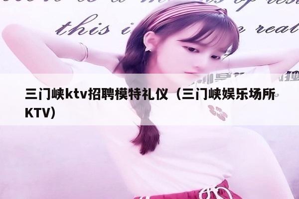 三门峡ktv招聘模特礼仪（三门峡娱乐场所KTV）