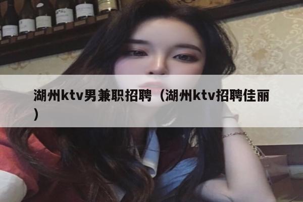 湖州ktv男兼职招聘（湖州ktv招聘佳丽）