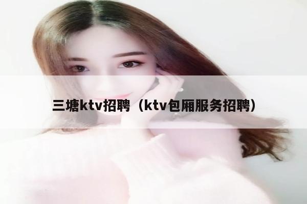 三塘ktv招聘（ktv包厢服务招聘）
