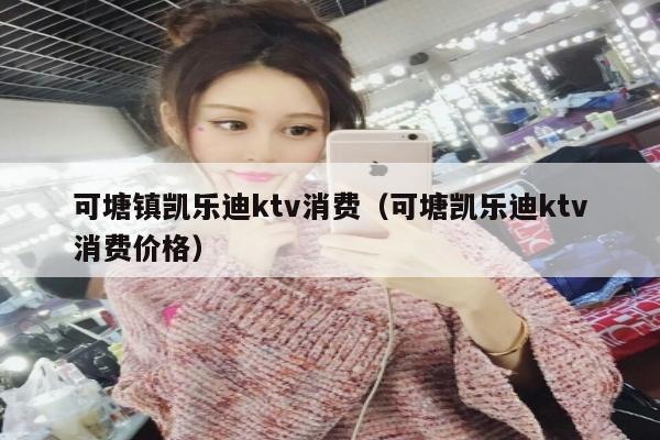 可塘镇凯乐迪ktv消费（可塘凯乐迪ktv消费价格）