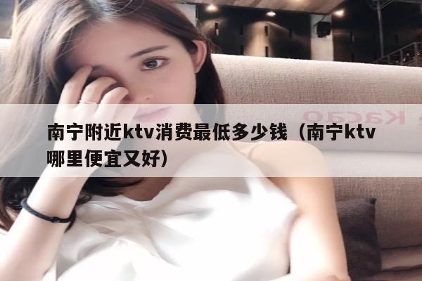 南宁附近ktv消费最低多少钱（南宁ktv哪里便宜又好）